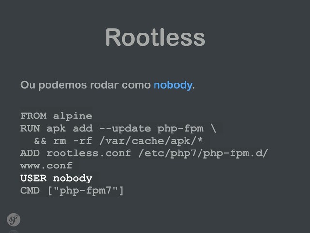 Rootless
Ou podemos rodar como nobody.
FROM alpine
RUN apk add --update php-fpm \
&& rm -rf /var/cache/apk/*
ADD rootless.conf /etc/php7/php-fpm.d/
www.conf
USER nobody
CMD ["php-fpm7"]
