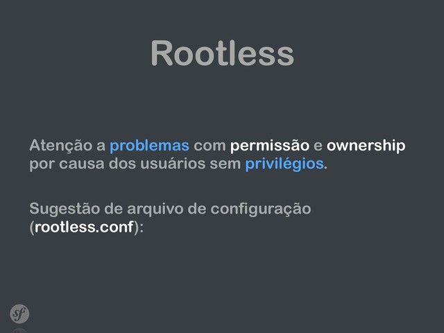 Rootless
Atenção a problemas com permissão e ownership
por causa dos usuários sem privilégios.
Sugestão de arquivo de configuração
(rootless.conf):
