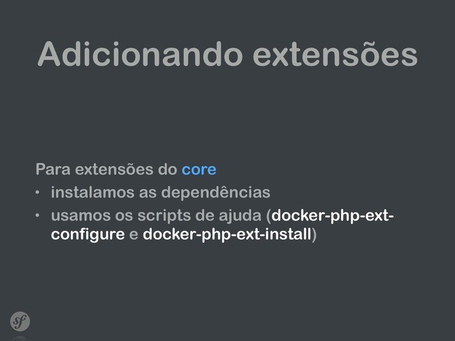 Adicionando extensões
Para extensões do core
• instalamos as dependências
• usamos os scripts de ajuda (docker-php-ext-
configure e docker-php-ext-install)
