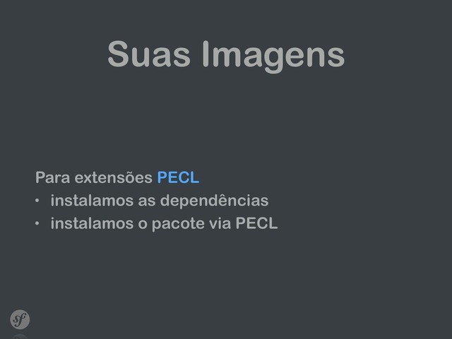 Suas Imagens
Para extensões PECL
• instalamos as dependências
• instalamos o pacote via PECL
