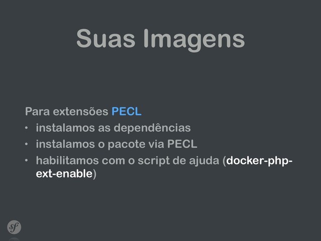 Suas Imagens
Para extensões PECL
• instalamos as dependências
• instalamos o pacote via PECL
• habilitamos com o script de ajuda (docker-php-
ext-enable)
