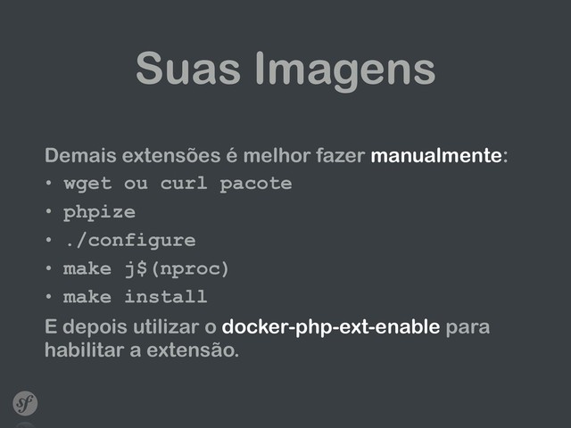 Suas Imagens
Demais extensões é melhor fazer manualmente:
• wget ou curl pacote
• phpize
• ./configure
• make j$(nproc)
• make install
E depois utilizar o docker-php-ext-enable para
habilitar a extensão.
