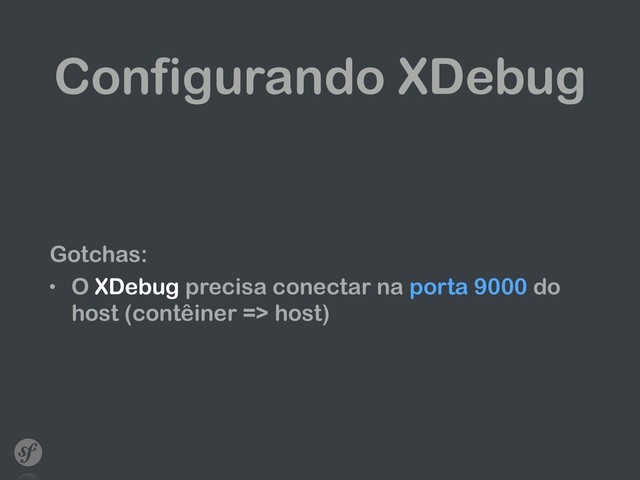 Configurando XDebug
Gotchas:
• O XDebug precisa conectar na porta 9000 do
host (contêiner => host)

