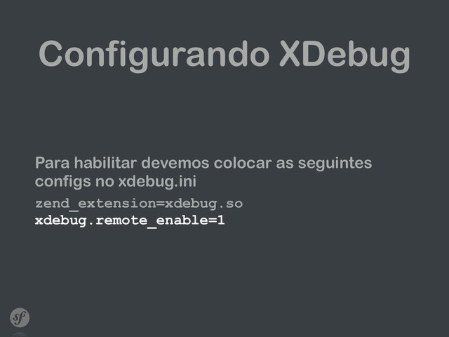 Configurando XDebug
Para habilitar devemos colocar as seguintes
configs no xdebug.ini
zend_extension=xdebug.so 
xdebug.remote_enable=1 
