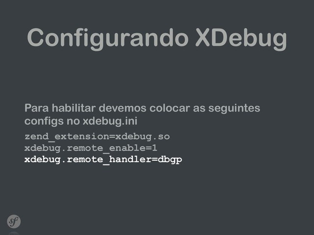 Configurando XDebug
Para habilitar devemos colocar as seguintes
configs no xdebug.ini
zend_extension=xdebug.so 
xdebug.remote_enable=1 
xdebug.remote_handler=dbgp 
