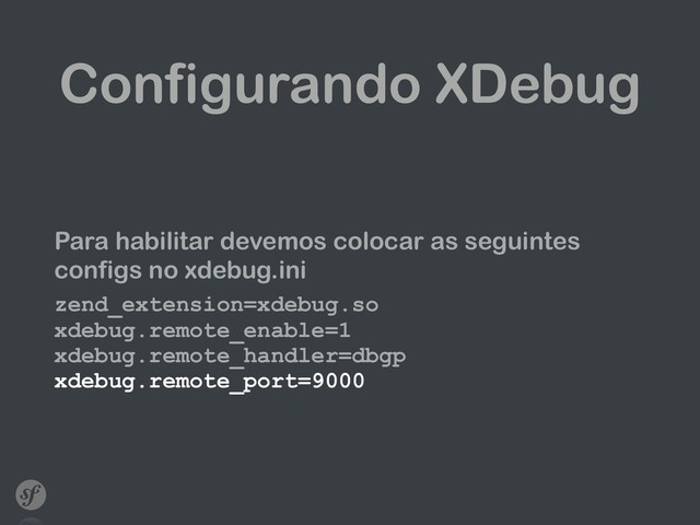 Configurando XDebug
Para habilitar devemos colocar as seguintes
configs no xdebug.ini
zend_extension=xdebug.so 
xdebug.remote_enable=1 
xdebug.remote_handler=dbgp 
xdebug.remote_port=9000
