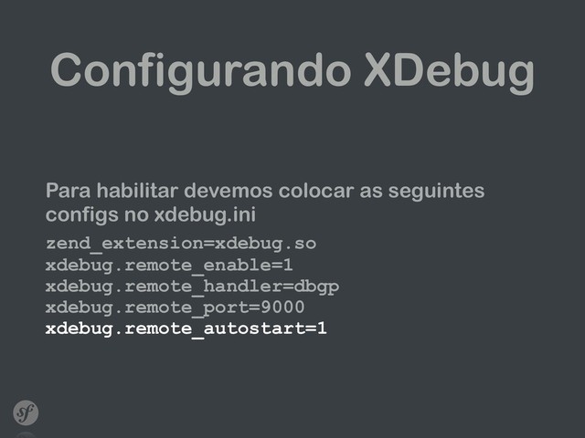 Configurando XDebug
Para habilitar devemos colocar as seguintes
configs no xdebug.ini
zend_extension=xdebug.so 
xdebug.remote_enable=1 
xdebug.remote_handler=dbgp 
xdebug.remote_port=9000 
xdebug.remote_autostart=1
