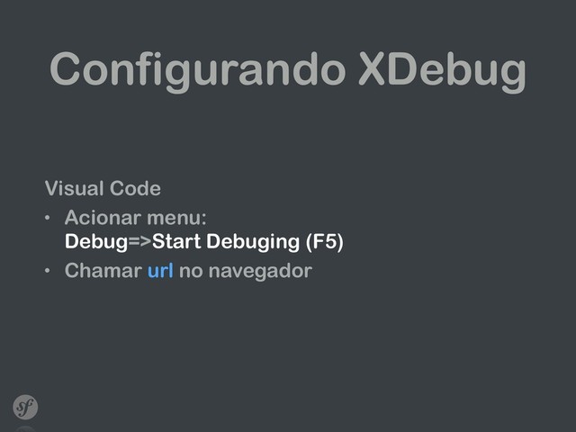 Configurando XDebug
Visual Code
• Acionar menu: 
Debug=>Start Debuging (F5)
• Chamar url no navegador 
