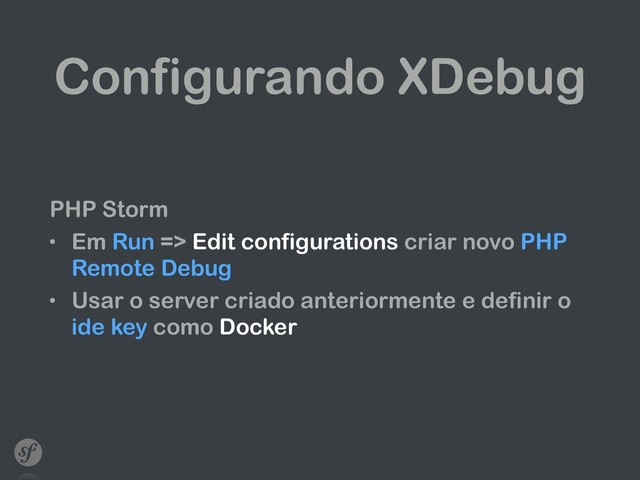 Configurando XDebug
PHP Storm
• Em Run => Edit configurations criar novo PHP
Remote Debug
• Usar o server criado anteriormente e definir o
ide key como Docker
