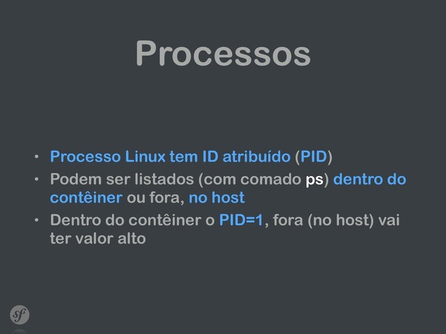 Processos
• Processo Linux tem ID atribuído (PID)
• Podem ser listados (com comado ps) dentro do
contêiner ou fora, no host
• Dentro do contêiner o PID=1, fora (no host) vai
ter valor alto
