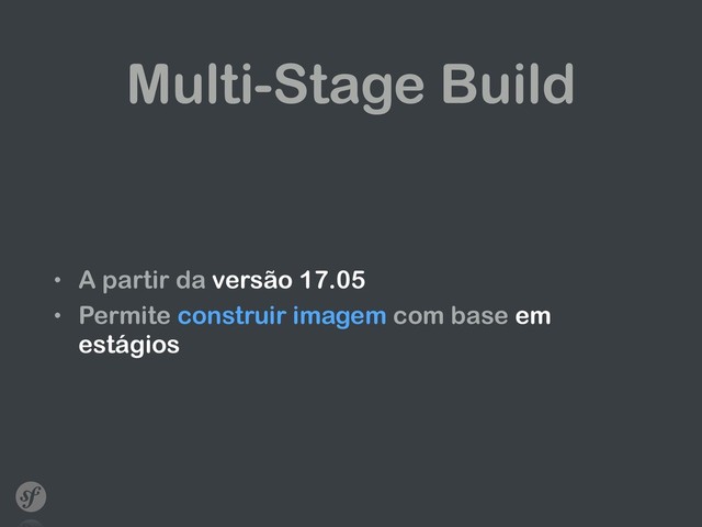 Multi-Stage Build
• A partir da versão 17.05
• Permite construir imagem com base em
estágios
