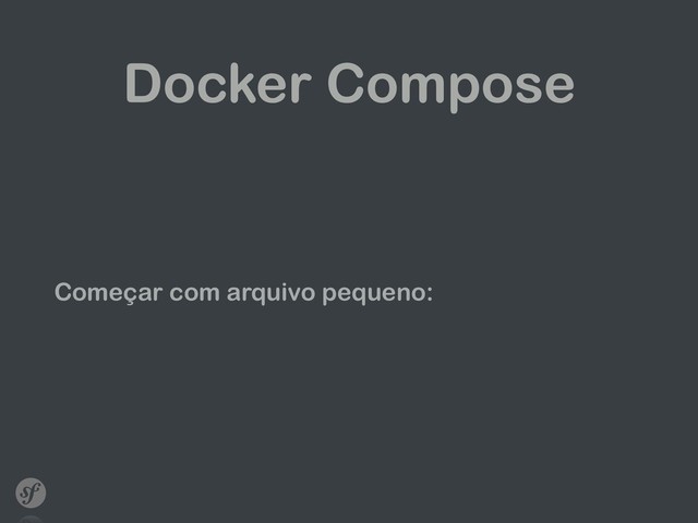 Docker Compose
Começar com arquivo pequeno:
