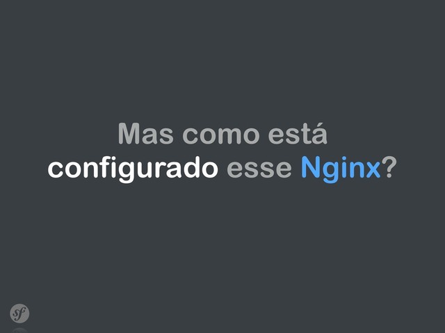Mas como está
configurado esse Nginx?
