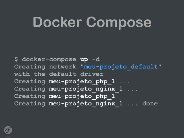 Docker Compose
$ docker-compose up -d 
Creating network "meu-projeto_default"
with the default driver 
Creating meu-projeto_php_1 ... 
Creating meu-projeto_nginx_1 ... 
Creating meu-projeto_php_1  
Creating meu-projeto_nginx_1 ... done
