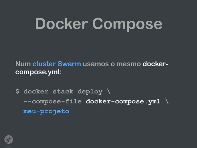 Docker Compose
Num cluster Swarm usamos o mesmo docker-
compose.yml:
$ docker stack deploy \
--compose-file docker-compose.yml \
meu-projeto
