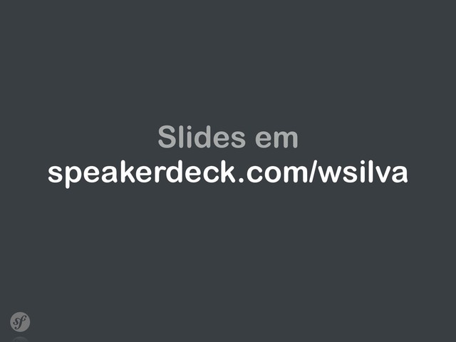 Slides em
speakerdeck.com/wsilva
