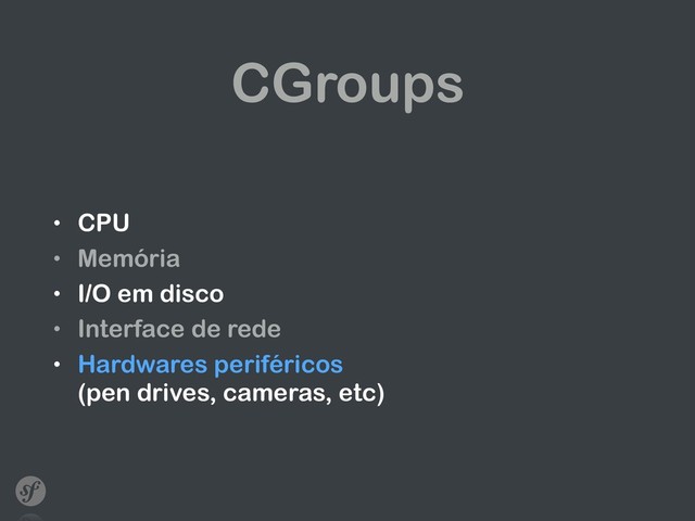 CGroups
• CPU
• Memória
• I/O em disco
• Interface de rede
• Hardwares periféricos  
(pen drives, cameras, etc)
