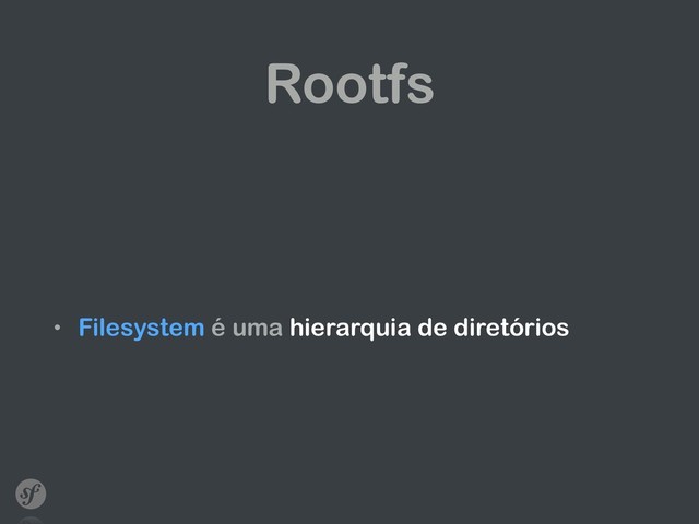 Rootfs
• Filesystem é uma hierarquia de diretórios
