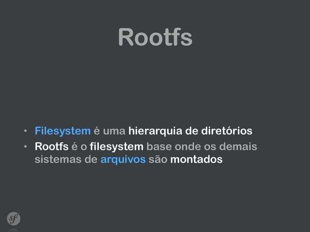 Rootfs
• Filesystem é uma hierarquia de diretórios
• Rootfs é o filesystem base onde os demais
sistemas de arquivos são montados
