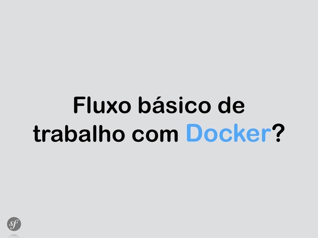 Fluxo básico de
trabalho com Docker?
