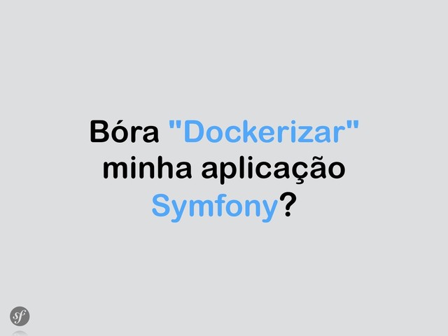 Bóra "Dockerizar"
minha aplicação
Symfony?
