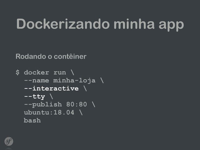 Dockerizando minha app
Rodando o contêiner
$ docker run \ 
--name minha-loja \ 
--interactive \ 
--tty \ 
--publish 80:80 \ 
ubuntu:18.04 \ 
bash
