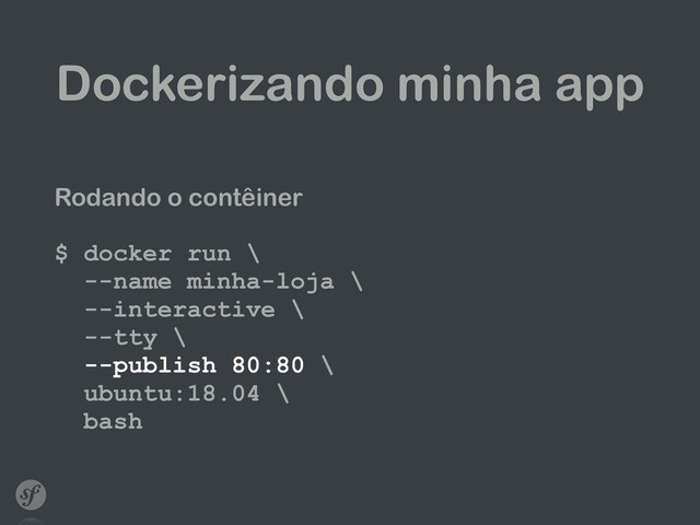 Dockerizando minha app
Rodando o contêiner
$ docker run \ 
--name minha-loja \ 
--interactive \ 
--tty \ 
--publish 80:80 \ 
ubuntu:18.04 \ 
bash
