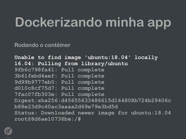 Dockerizando minha app
Rodando o contêiner
Unable to find image 'ubuntu:18.04' locally 
16.04: Pulling from library/ubuntu 
9fb6c798fa41: Pull complete 
3b61febd4aef: Pull complete 
9d99b9777eb0: Pull complete 
d010c8cf75d7: Pull complete 
7fac07fb303e: Pull complete 
Digest:sha256:d45655633486615d164808b724b29406c
b88e23d9c40ac3aaaa2d69e79e3bd5d 
Status: Downloaded newer image for ubuntu:18.04 
root@8d6ae10736be:/#
