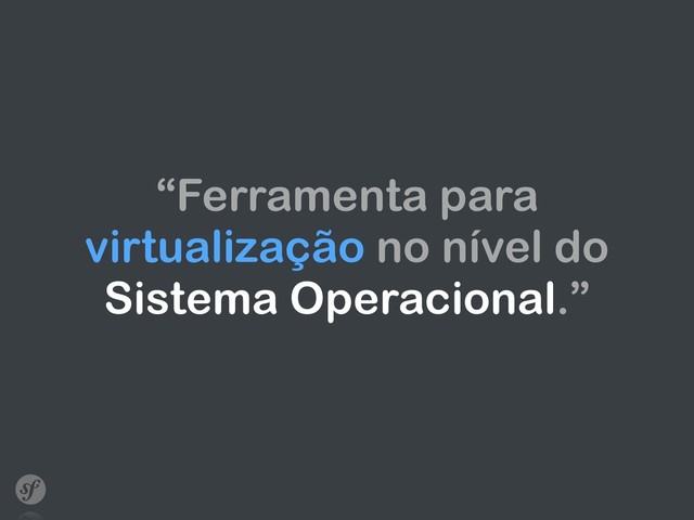 “Ferramenta para
virtualização no nível do
Sistema Operacional.”
