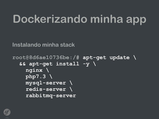 Dockerizando minha app
Instalando minha stack
root@8d6ae10736be:/# apt-get update \ 
&& apt-get install -y \ 
nginx \ 
php7.3 \ 
mysql-server \ 
redis-server \ 
rabbitmq-server
