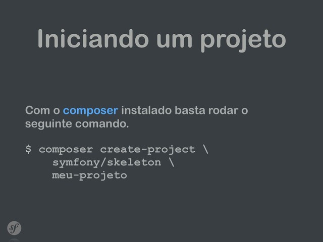 Iniciando um projeto
Com o composer instalado basta rodar o
seguinte comando.
$ composer create-project \ 
symfony/skeleton \ 
meu-projeto

