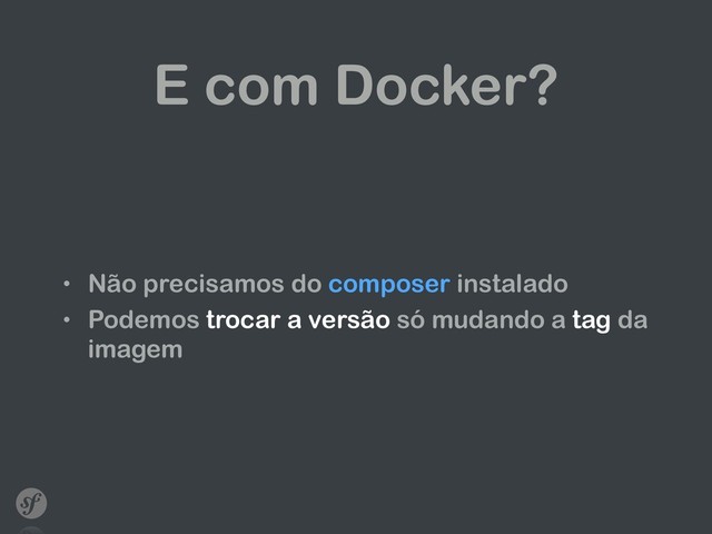 E com Docker?
• Não precisamos do composer instalado
• Podemos trocar a versão só mudando a tag da
imagem
