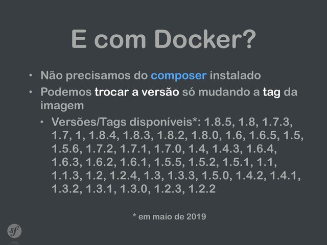 E com Docker?
• Não precisamos do composer instalado
• Podemos trocar a versão só mudando a tag da
imagem
• Versões/Tags disponíveis*: 1.8.5, 1.8, 1.7.3,
1.7, 1, 1.8.4, 1.8.3, 1.8.2, 1.8.0, 1.6, 1.6.5, 1.5,
1.5.6, 1.7.2, 1.7.1, 1.7.0, 1.4, 1.4.3, 1.6.4,
1.6.3, 1.6.2, 1.6.1, 1.5.5, 1.5.2, 1.5.1, 1.1,
1.1.3, 1.2, 1.2.4, 1.3, 1.3.3, 1.5.0, 1.4.2, 1.4.1,
1.3.2, 1.3.1, 1.3.0, 1.2.3, 1.2.2 
* em maio de 2019
