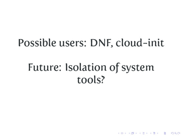 Possible users: DNF, cloud-init
Future: Isolation of system
tools?
