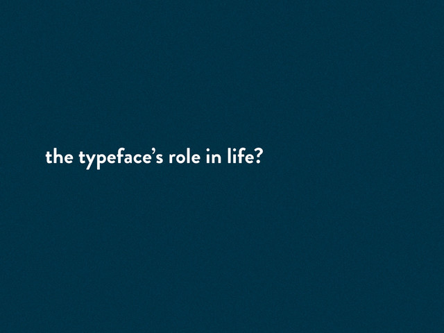 the typeface’s role in life?
