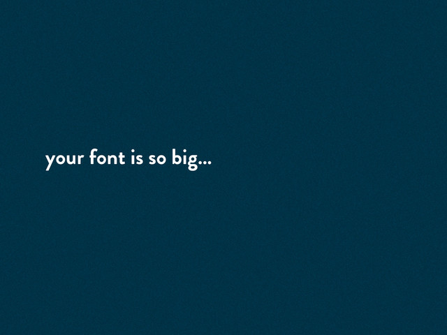 your font is so big…
