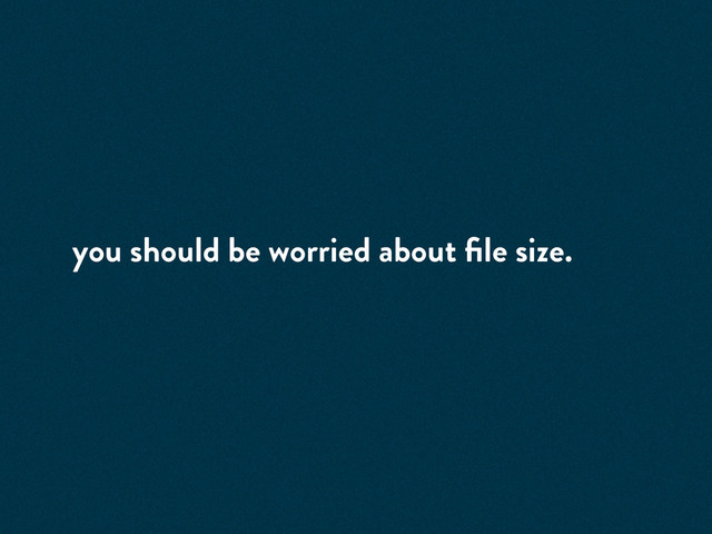 you should be worried about ﬁle size.
