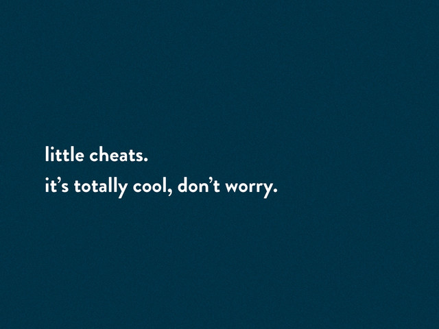 little cheats.
it’s totally cool, don’t worry.
