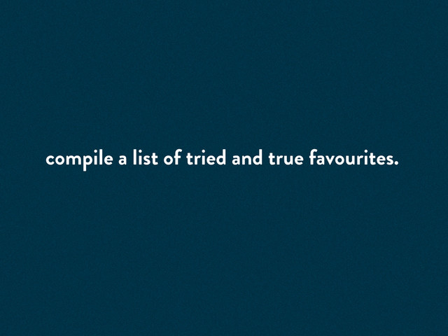 compile a list of tried and true favourites.
