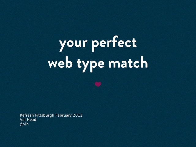 your perfect
web type match
Refresh Pittsburgh February 2013
Val Head
@vlh
