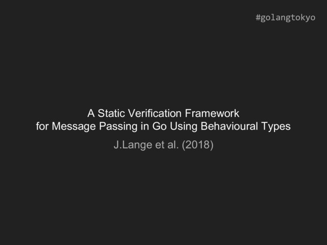 A Static Verification Framework
for Message Passing in Go Using Behavioural Types
J.Lange et al. (2018)
#golangtokyo
