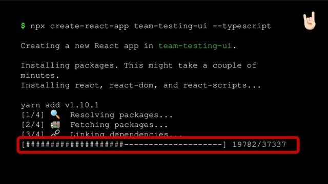 $ npx create-react-app team-testing-ui --typescript
Creating a new React app in team-testing-ui.
Installing packages. This might take a couple of
minutes.
Installing react, react-dom, and react-scripts...
yarn add v1.10.1
[1/4]  Resolving packages...
[2/4]  Fetching packages...
[3/4]  Linking dependencies...
[####################--------------------] 19782/37337
