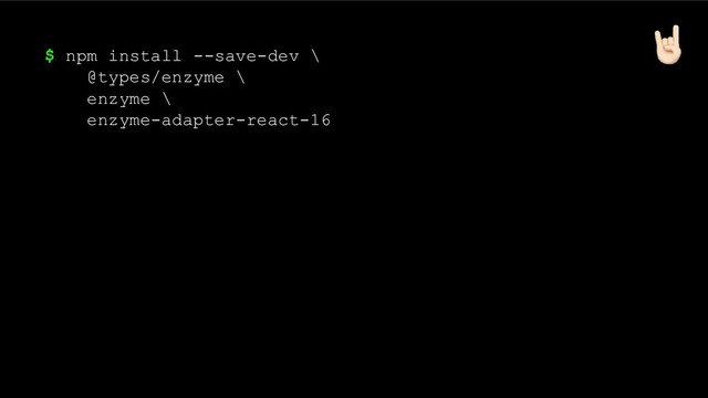 $ npm install --save-dev \
@types/enzyme \
enzyme \
enzyme-adapter-react-16
