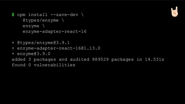 $ npm install --save-dev \
@types/enzyme \
enzyme \
enzyme-adapter-react-16
+ @types/enzyme@3.9.1
+ enzyme-adapter-react-16@1.13.0
+ enzyme@3.9.0
added 3 packages and audited 889529 packages in 14.531s
found 0 vulnerabilities
