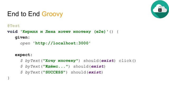 End to End Groovy
@Test
void 'Кирилл и Лена хотят ипотеку (e2e)'() {
given:
open 'http://localhost:3000'
expect:
$ byText("Хочу ипотеку") should(exist) click()
$ byText("Ждёмс...") should(exist)
$ byText("SUCCESS") should(exist)
}
