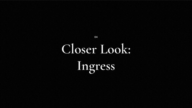 Closer Look:
Ingress
04
