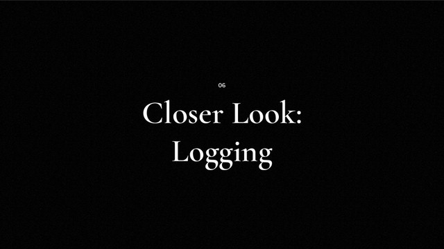 Closer Look:
Logging
06
