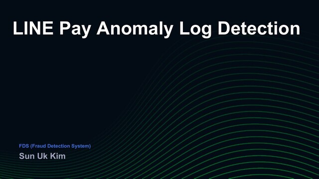 LINE Pay Anomaly Log Detection
Sun Uk Kim
FDS (Fraud Detection System)
