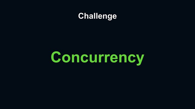 Challenge
Concurrency
