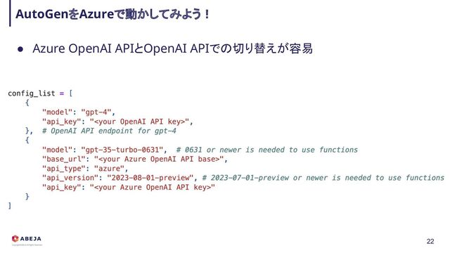 ● Azure OpenAI APIとOpenAI APIでの切り替えが容易 
AutoGenをAzureで動かしてみよう！ 
22
